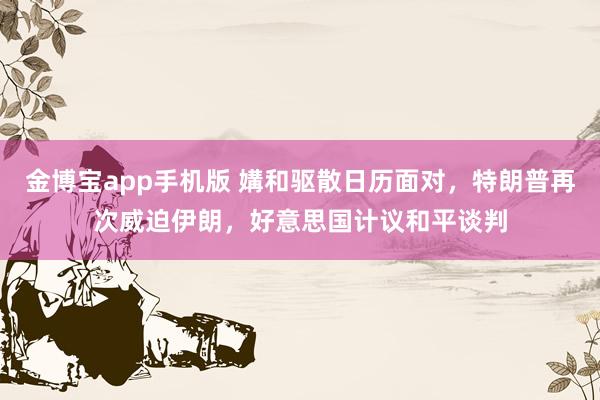 金博宝app手机版 媾和驱散日历面对，特朗普再次威迫伊朗，好意思国计议和平谈判