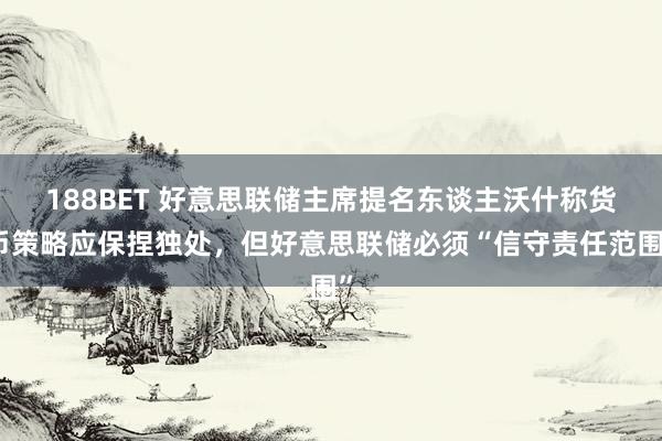 188BET 好意思联储主席提名东谈主沃什称货币策略应保捏独处，但好意思联储必须“信守责任范围”