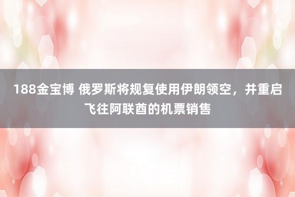 188金宝博 俄罗斯将规复使用伊朗领空，并重启飞往阿联酋的机票销售