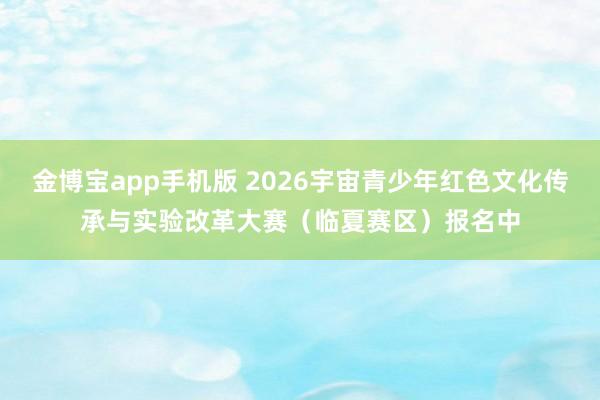 金博宝app手机版 2026宇宙青少年红色文化传承与实验改革大赛（临夏赛区）报名中