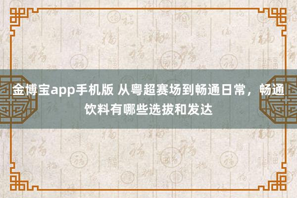 金博宝app手机版 从粤超赛场到畅通日常，畅通饮料有哪些选拔和发达