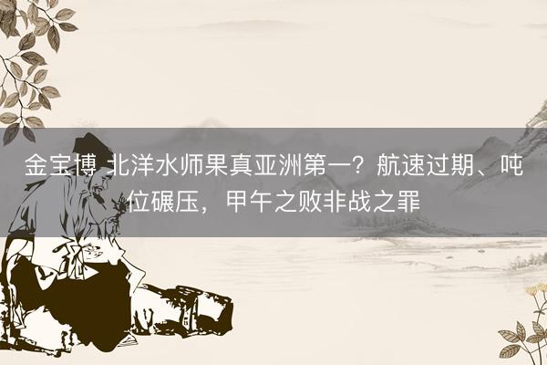 金宝博 北洋水师果真亚洲第一？航速过期、吨位碾压，甲午之败非战之罪