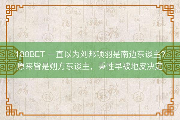 188BET 一直以为刘邦项羽是南边东谈主？原来皆是朔方东谈主，秉性早被地皮决定