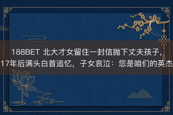 188BET 北大才女留住一封信抛下丈夫孩子，17年后满头白首追忆，子女哀泣：您是咱们的英杰