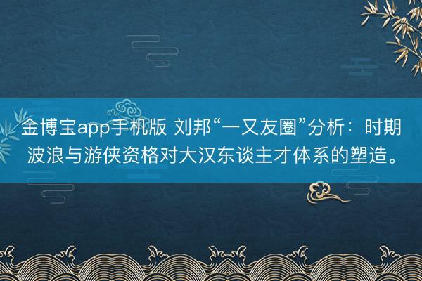 金博宝app手机版 刘邦“一又友圈”分析：时期波浪与游侠资格对大汉东谈主才体系的塑造。