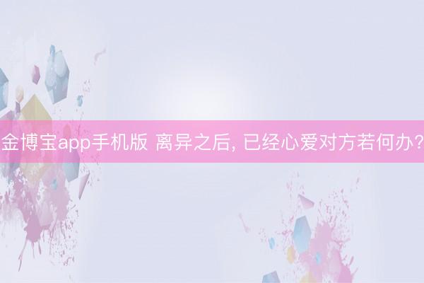 金博宝app手机版 离异之后， 已经心爱对方若何办?