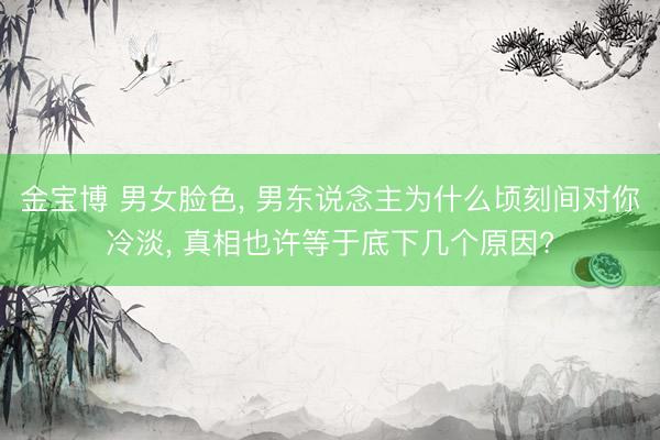 金宝博 男女脸色， 男东说念主为什么顷刻间对你冷淡， 真相也许等于底下几个原因?
