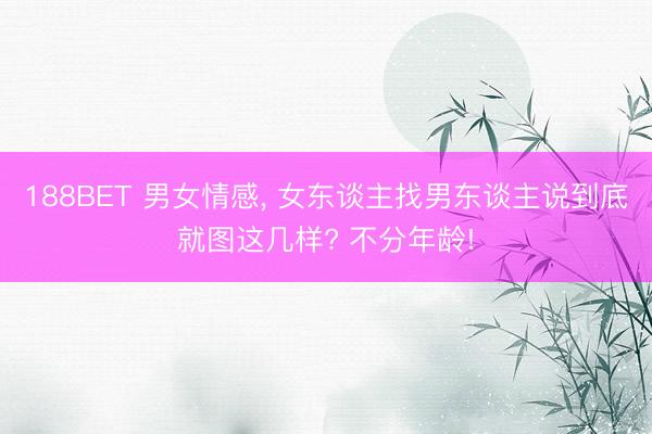 188BET 男女情感， 女东谈主找男东谈主说到底就图这几样? 不分年龄!