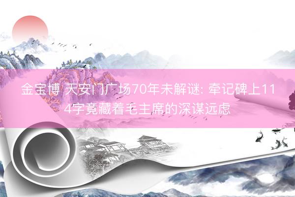 金宝博 天安门广场70年未解谜: 牵记碑上114字竟藏着毛主席的深谋远虑