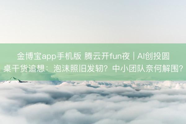 金博宝app手机版 腾云开fun夜 | AI创投圆桌干货追想：泡沫照旧发轫？中小团队奈何解围？