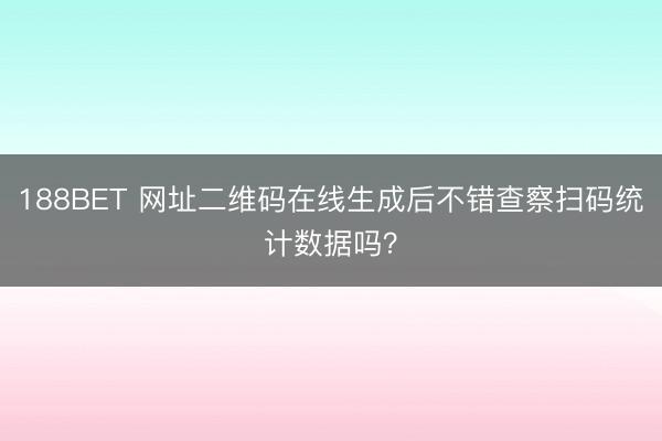 188BET 网址二维码在线生成后不错查察扫码统计数据吗？