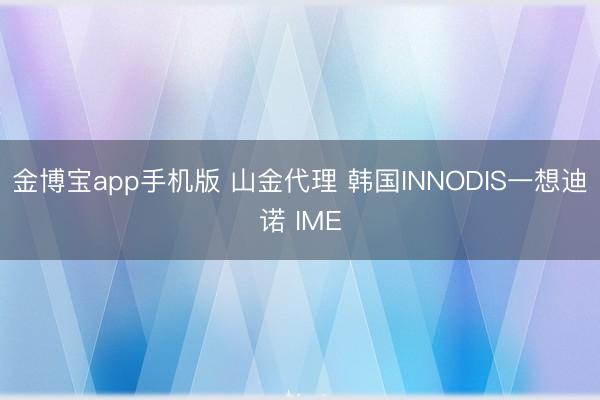 金博宝app手机版 山金代理 韩国INNODIS一想迪诺 IME