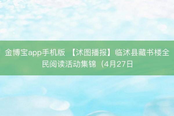 金博宝app手机版 【沭图播报】临沭县藏书楼全民阅读活动集锦（4月27日