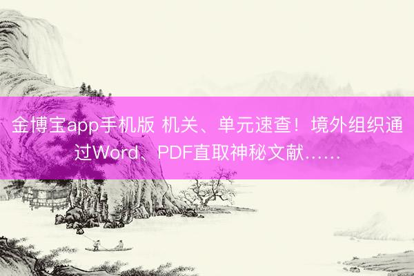 金博宝app手机版 机关、单元速查！境外组织通过Word、PDF直取神秘文献……