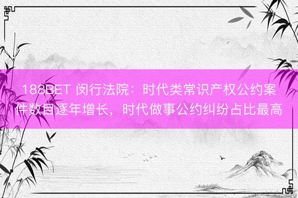 188BET 闵行法院：时代类常识产权公约案件数目逐年增长，时代做事公约纠纷占比最高