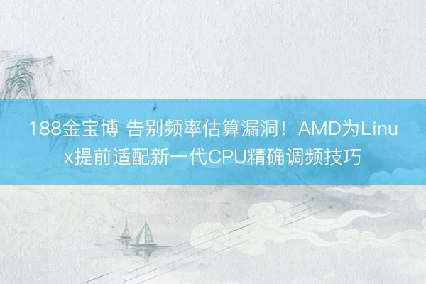 188金宝博 告别频率估算漏洞！AMD为Linux提前适配新一代CPU精确调频技巧