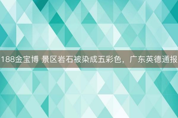 188金宝博 景区岩石被染成五彩色，广东英德通报