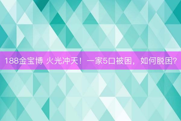 188金宝博 火光冲天！一家5口被困，如何脱困？