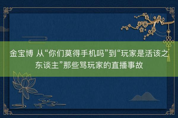 金宝博 从“你们莫得手机吗”到“玩家是活该之东谈主”那些骂玩家的直播事故