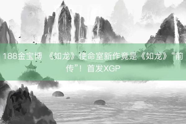 188金宝博 《如龙》使命室新作竟是《如龙》“前传”！首发XGP