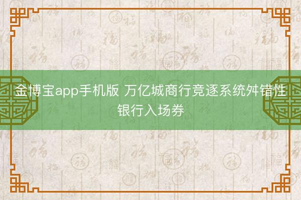 金博宝app手机版 万亿城商行竞逐系统舛错性银行入场券