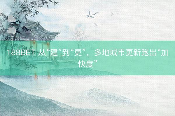 188BET 从“建”到“更”，多地城市更新跑出“加快度”
