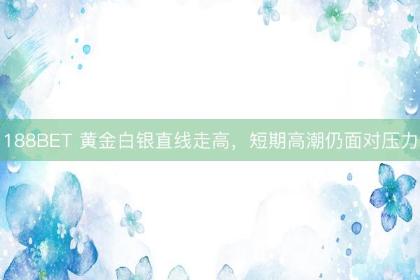 188BET 黄金白银直线走高，短期高潮仍面对压力