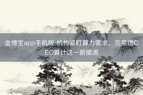 金博宝app手机版 机构紧盯算力需求，贝莱德CEO算计这一新阛阓