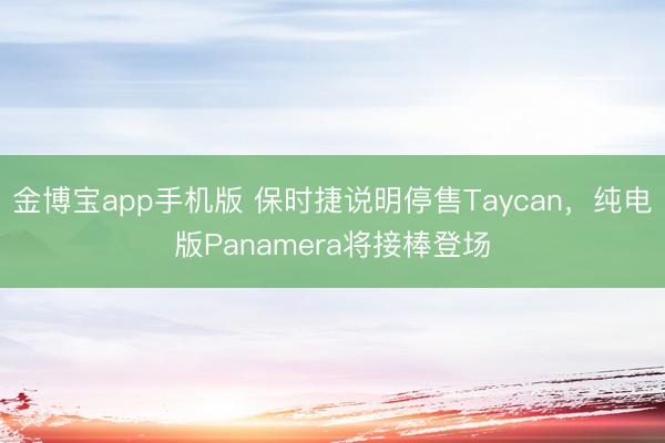 金博宝app手机版 保时捷说明停售Taycan，纯电版Panamera将接棒登场
