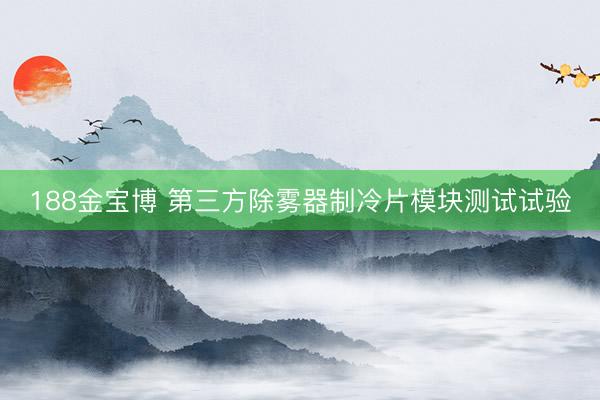 188金宝博 第三方除雾器制冷片模块测试试验