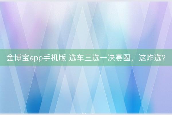 金博宝app手机版 选车三选一决赛圈，这咋选？